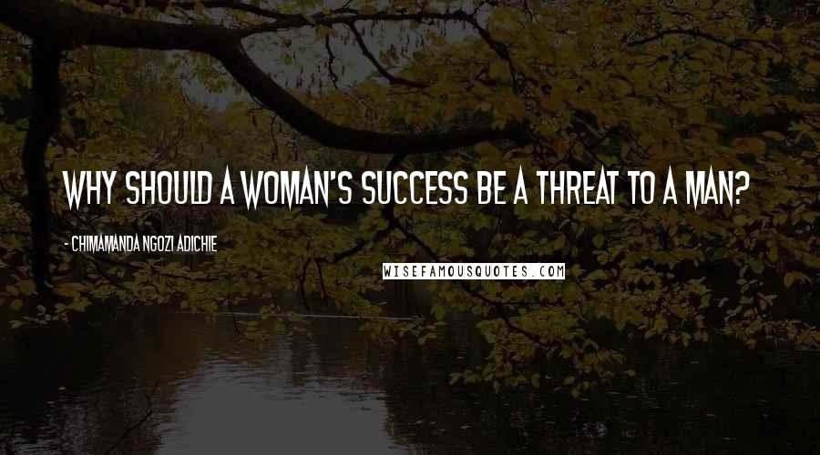 Chimamanda Ngozi Adichie Quotes: Why should a woman's success be a threat to a man?