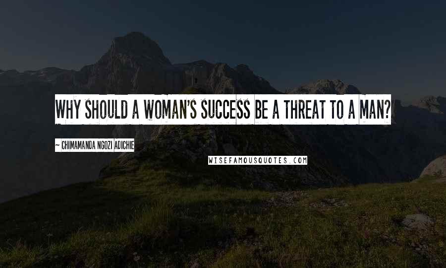 Chimamanda Ngozi Adichie Quotes: Why should a woman's success be a threat to a man?
