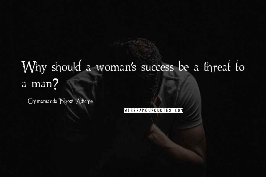 Chimamanda Ngozi Adichie Quotes: Why should a woman's success be a threat to a man?