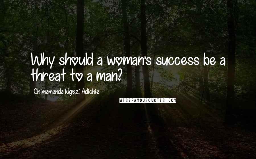 Chimamanda Ngozi Adichie Quotes: Why should a woman's success be a threat to a man?