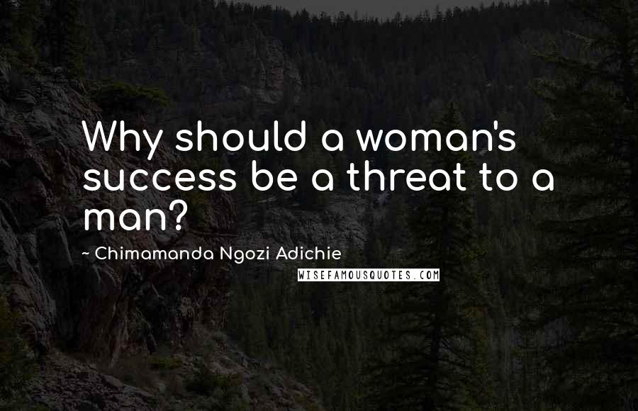 Chimamanda Ngozi Adichie Quotes: Why should a woman's success be a threat to a man?