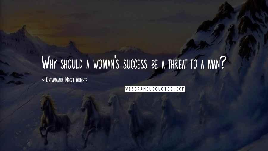 Chimamanda Ngozi Adichie Quotes: Why should a woman's success be a threat to a man?