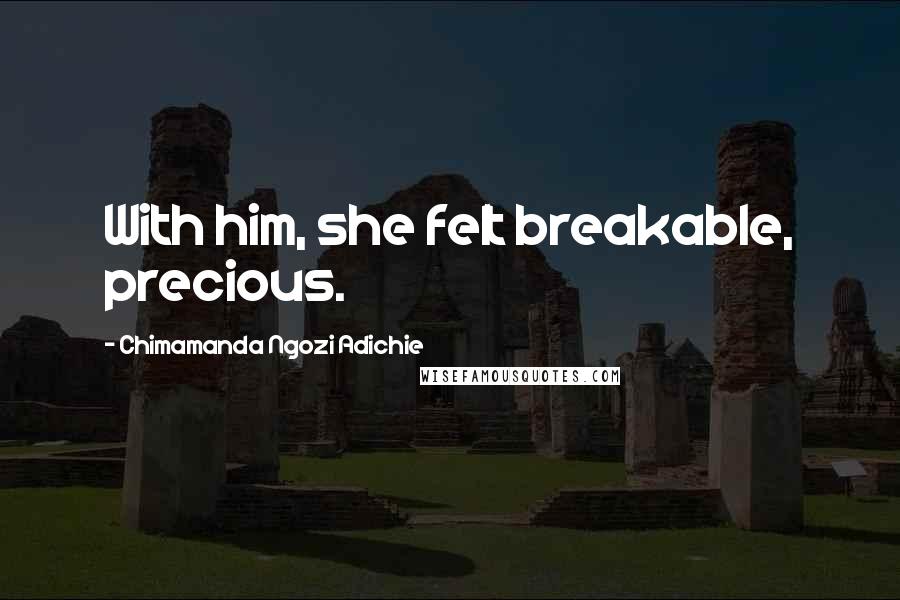 Chimamanda Ngozi Adichie Quotes: With him, she felt breakable, precious.