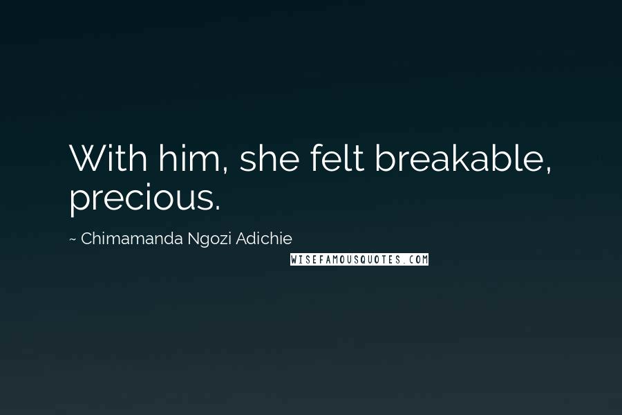 Chimamanda Ngozi Adichie Quotes: With him, she felt breakable, precious.
