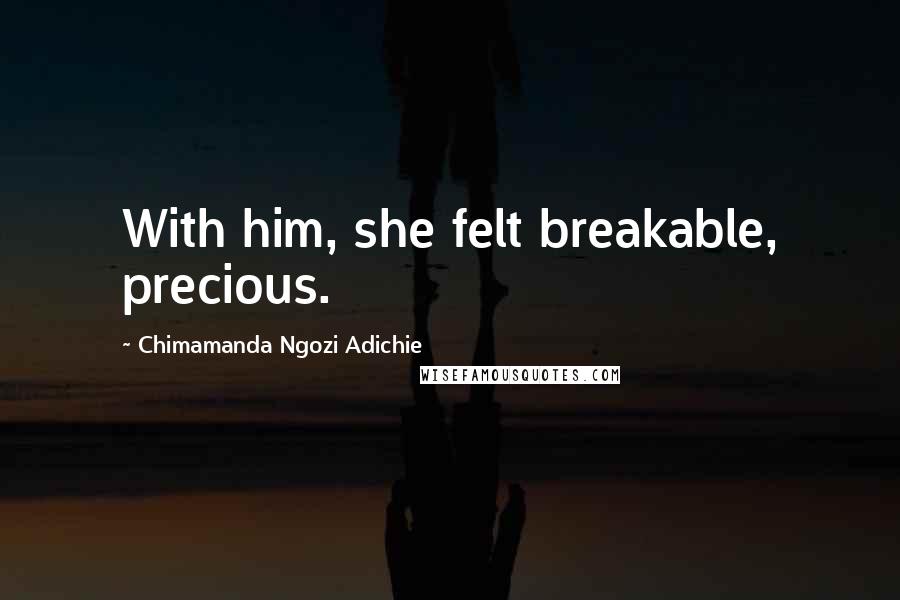 Chimamanda Ngozi Adichie Quotes: With him, she felt breakable, precious.