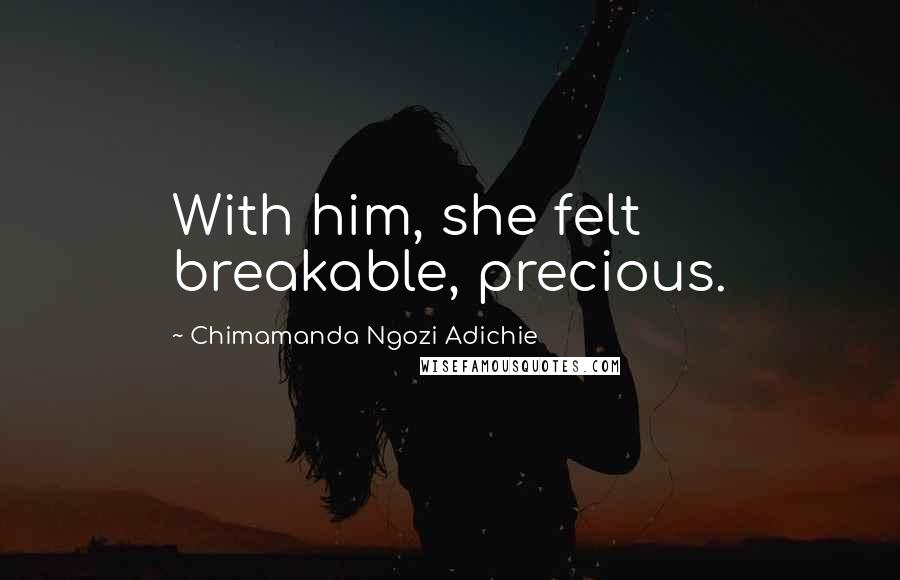 Chimamanda Ngozi Adichie Quotes: With him, she felt breakable, precious.