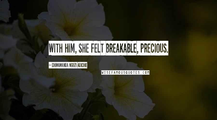 Chimamanda Ngozi Adichie Quotes: With him, she felt breakable, precious.