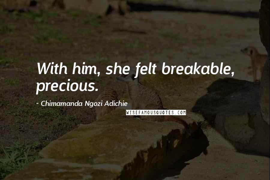 Chimamanda Ngozi Adichie Quotes: With him, she felt breakable, precious.