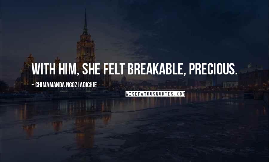 Chimamanda Ngozi Adichie Quotes: With him, she felt breakable, precious.
