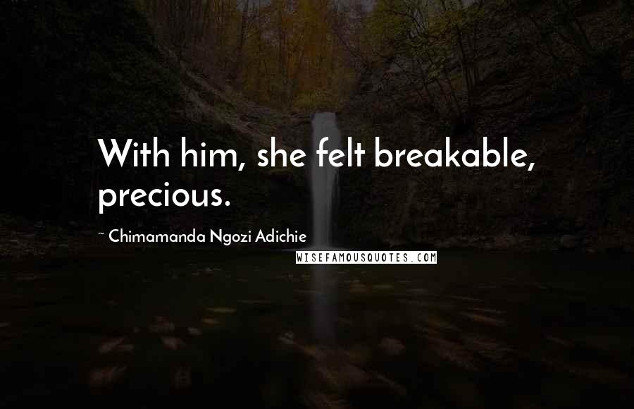 Chimamanda Ngozi Adichie Quotes: With him, she felt breakable, precious.