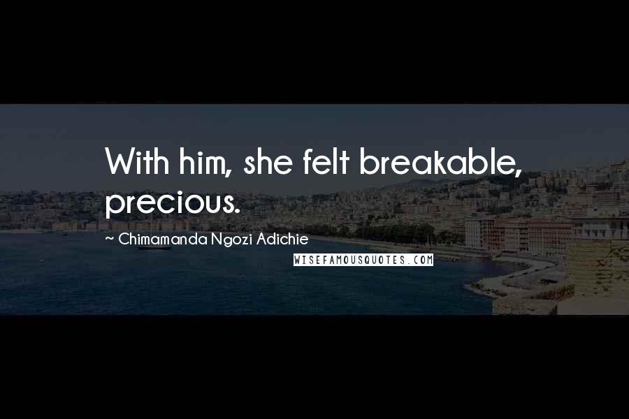 Chimamanda Ngozi Adichie Quotes: With him, she felt breakable, precious.