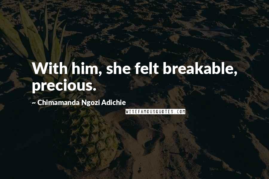 Chimamanda Ngozi Adichie Quotes: With him, she felt breakable, precious.