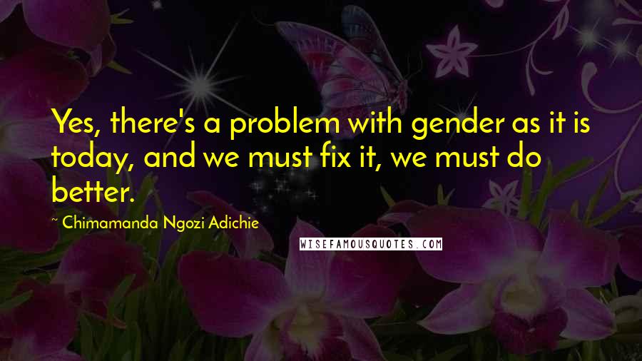 Chimamanda Ngozi Adichie Quotes: Yes, there's a problem with gender as it is today, and we must fix it, we must do better.