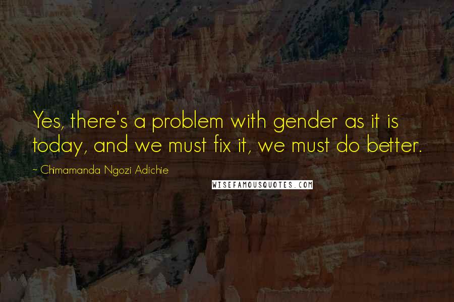 Chimamanda Ngozi Adichie Quotes: Yes, there's a problem with gender as it is today, and we must fix it, we must do better.