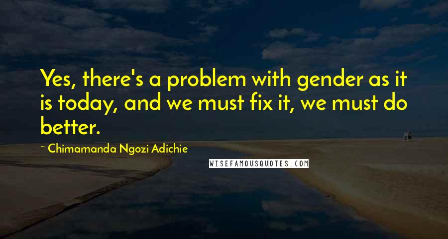 Chimamanda Ngozi Adichie Quotes: Yes, there's a problem with gender as it is today, and we must fix it, we must do better.
