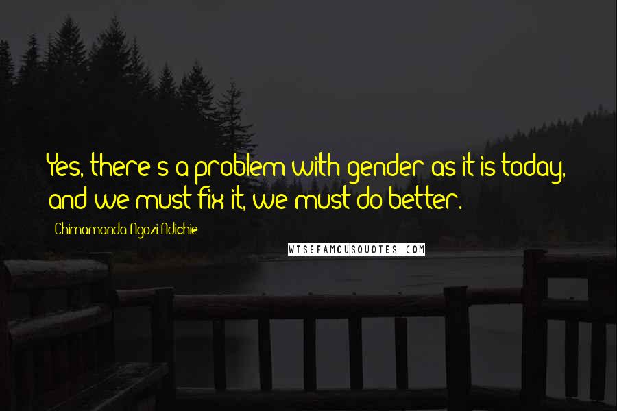 Chimamanda Ngozi Adichie Quotes: Yes, there's a problem with gender as it is today, and we must fix it, we must do better.