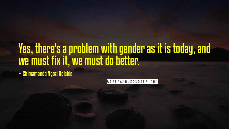 Chimamanda Ngozi Adichie Quotes: Yes, there's a problem with gender as it is today, and we must fix it, we must do better.