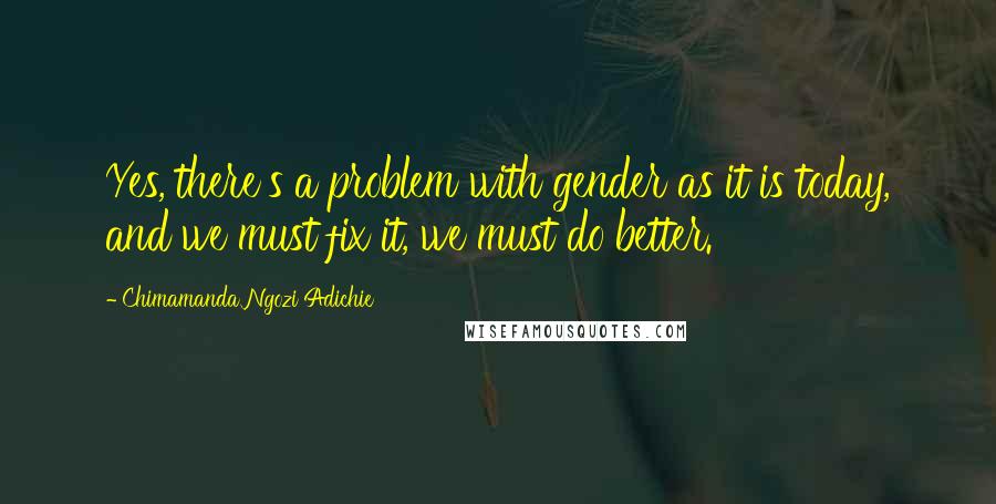 Chimamanda Ngozi Adichie Quotes: Yes, there's a problem with gender as it is today, and we must fix it, we must do better.