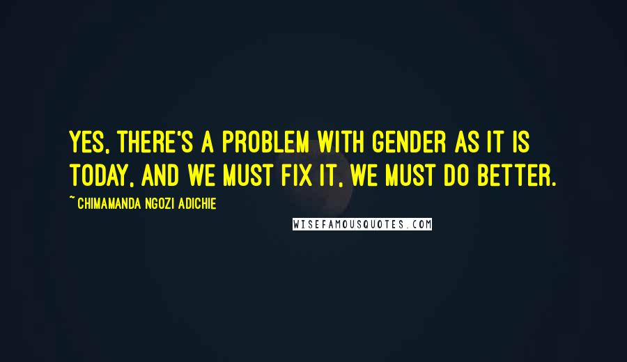 Chimamanda Ngozi Adichie Quotes: Yes, there's a problem with gender as it is today, and we must fix it, we must do better.