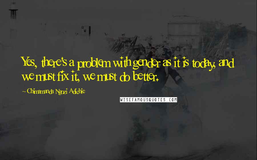 Chimamanda Ngozi Adichie Quotes: Yes, there's a problem with gender as it is today, and we must fix it, we must do better.