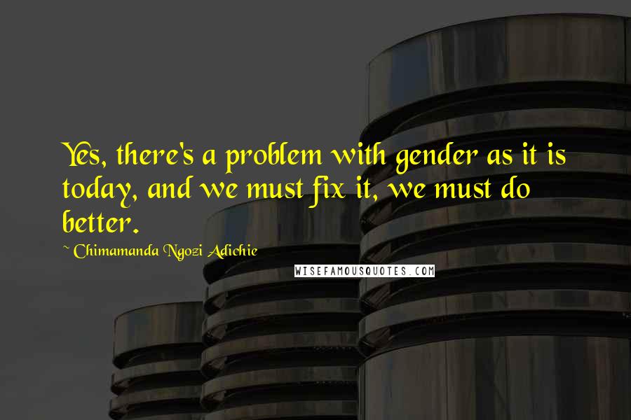 Chimamanda Ngozi Adichie Quotes: Yes, there's a problem with gender as it is today, and we must fix it, we must do better.