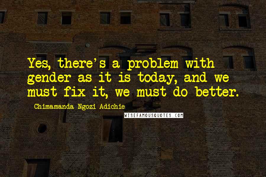 Chimamanda Ngozi Adichie Quotes: Yes, there's a problem with gender as it is today, and we must fix it, we must do better.