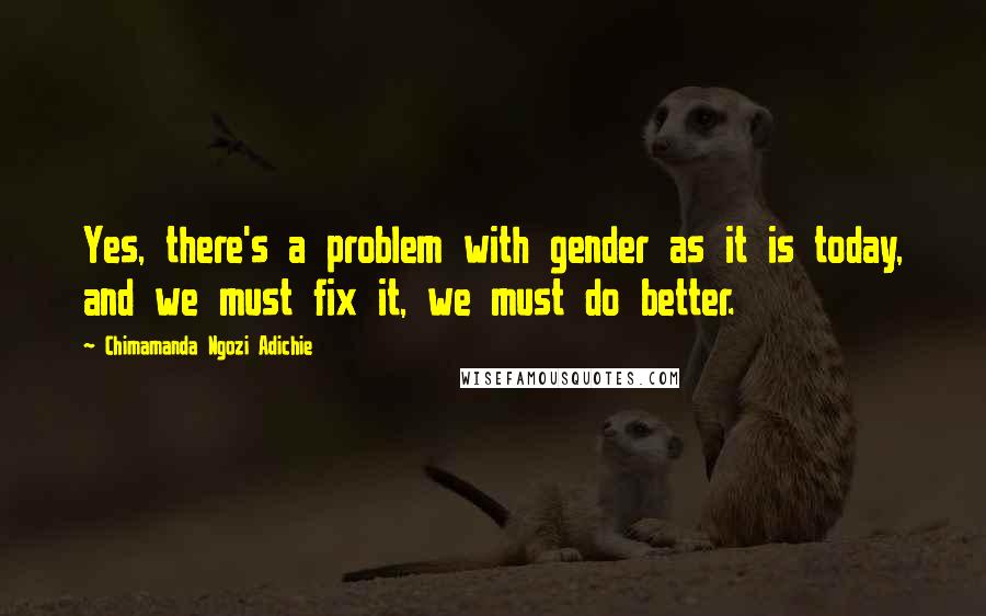 Chimamanda Ngozi Adichie Quotes: Yes, there's a problem with gender as it is today, and we must fix it, we must do better.