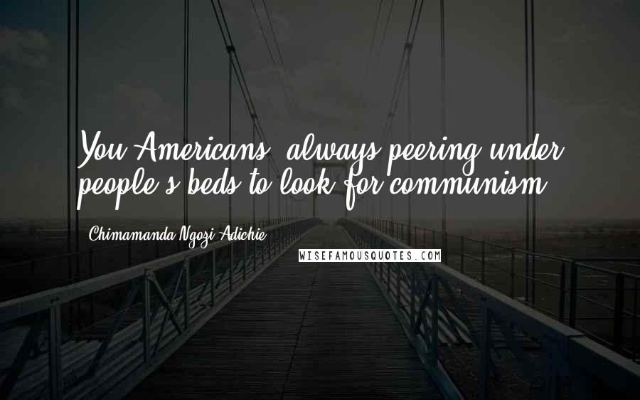 Chimamanda Ngozi Adichie Quotes: You Americans, always peering under people's beds to look for communism.