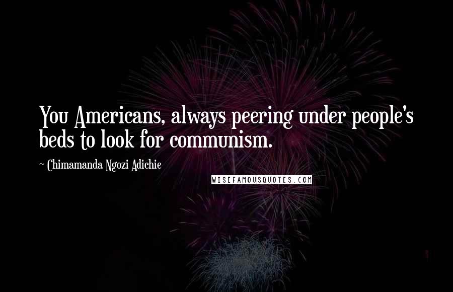 Chimamanda Ngozi Adichie Quotes: You Americans, always peering under people's beds to look for communism.