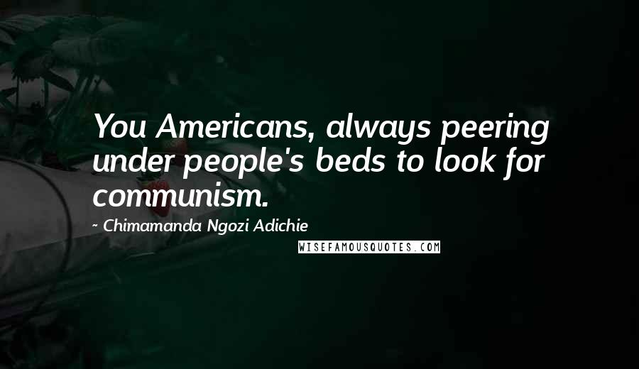 Chimamanda Ngozi Adichie Quotes: You Americans, always peering under people's beds to look for communism.