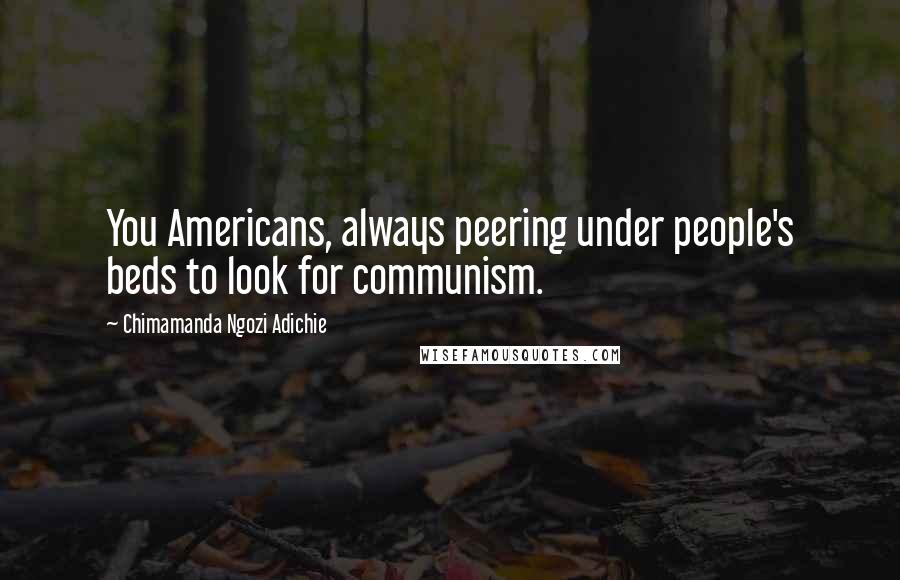 Chimamanda Ngozi Adichie Quotes: You Americans, always peering under people's beds to look for communism.