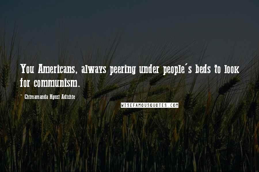 Chimamanda Ngozi Adichie Quotes: You Americans, always peering under people's beds to look for communism.