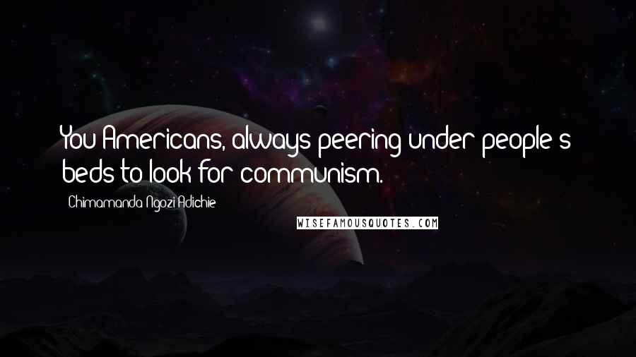 Chimamanda Ngozi Adichie Quotes: You Americans, always peering under people's beds to look for communism.