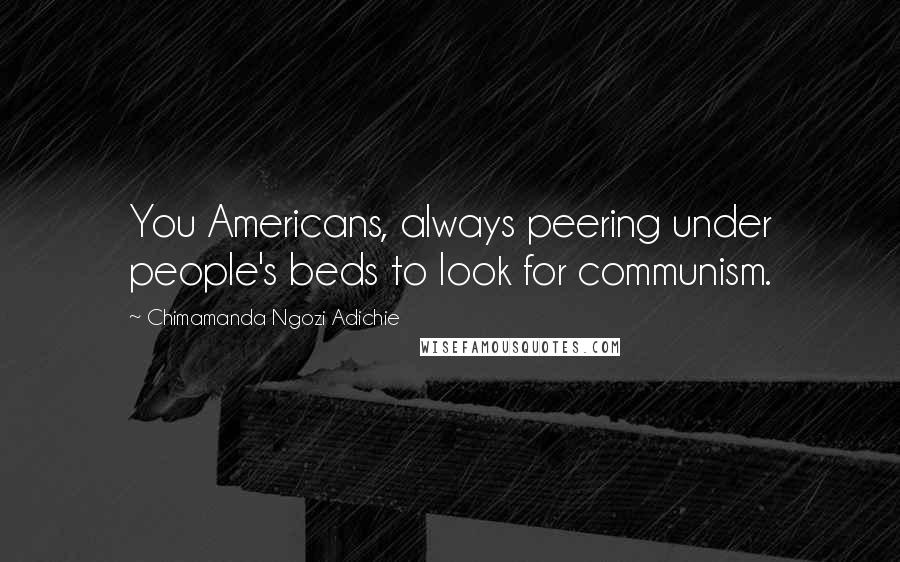 Chimamanda Ngozi Adichie Quotes: You Americans, always peering under people's beds to look for communism.