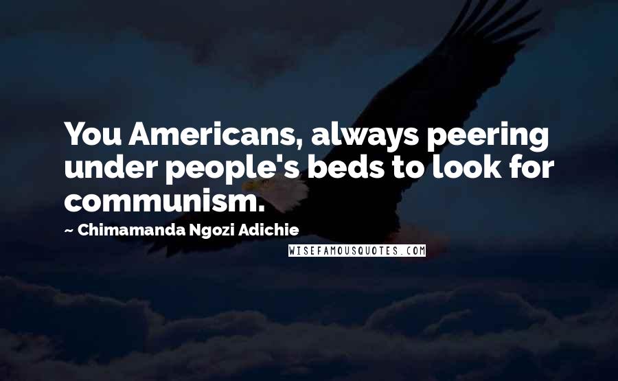 Chimamanda Ngozi Adichie Quotes: You Americans, always peering under people's beds to look for communism.