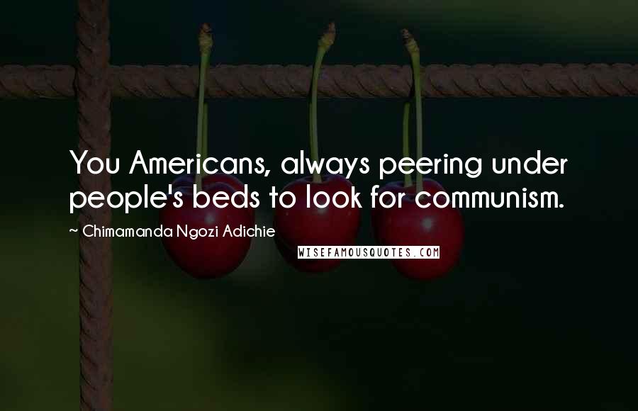 Chimamanda Ngozi Adichie Quotes: You Americans, always peering under people's beds to look for communism.