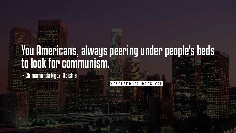 Chimamanda Ngozi Adichie Quotes: You Americans, always peering under people's beds to look for communism.