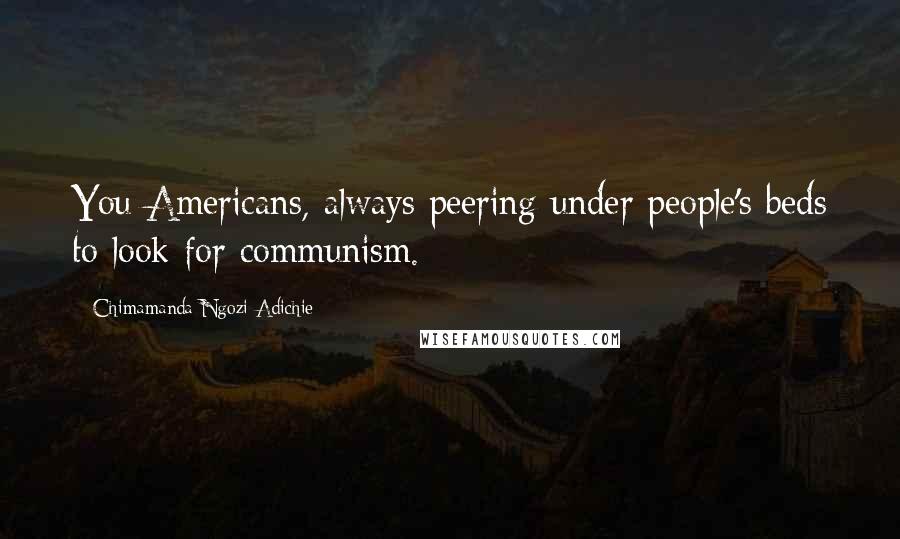 Chimamanda Ngozi Adichie Quotes: You Americans, always peering under people's beds to look for communism.