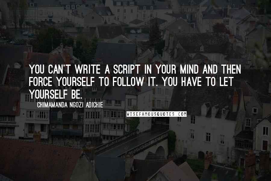 Chimamanda Ngozi Adichie Quotes: You can't write a script in your mind and then force yourself to follow it. You have to let yourself be.