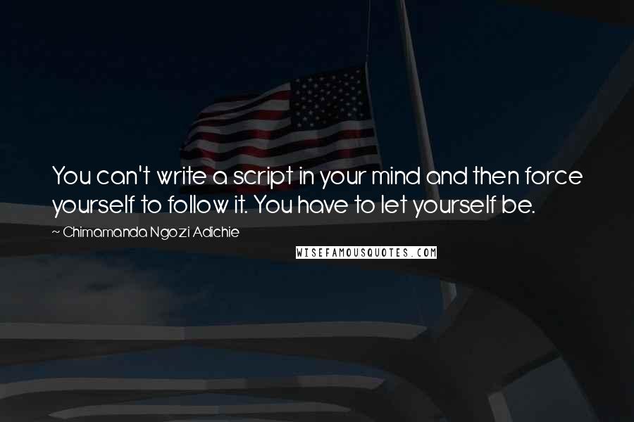 Chimamanda Ngozi Adichie Quotes: You can't write a script in your mind and then force yourself to follow it. You have to let yourself be.