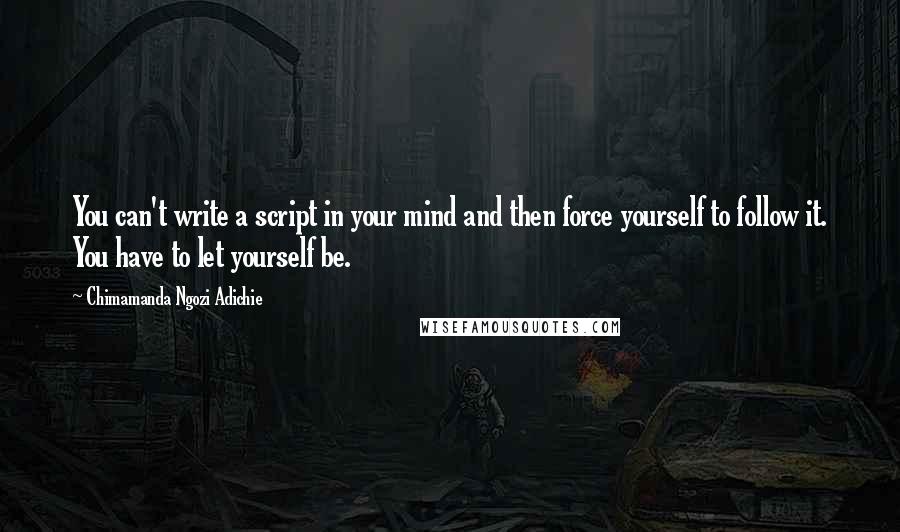 Chimamanda Ngozi Adichie Quotes: You can't write a script in your mind and then force yourself to follow it. You have to let yourself be.