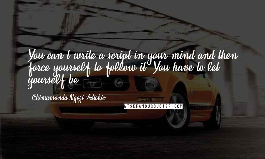 Chimamanda Ngozi Adichie Quotes: You can't write a script in your mind and then force yourself to follow it. You have to let yourself be.