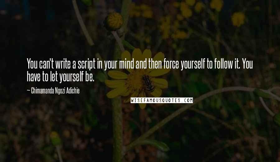 Chimamanda Ngozi Adichie Quotes: You can't write a script in your mind and then force yourself to follow it. You have to let yourself be.