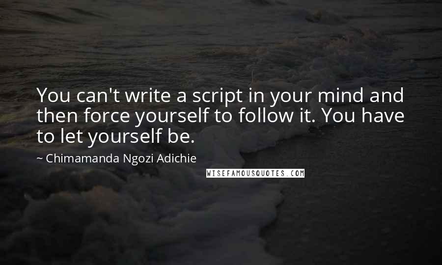 Chimamanda Ngozi Adichie Quotes: You can't write a script in your mind and then force yourself to follow it. You have to let yourself be.