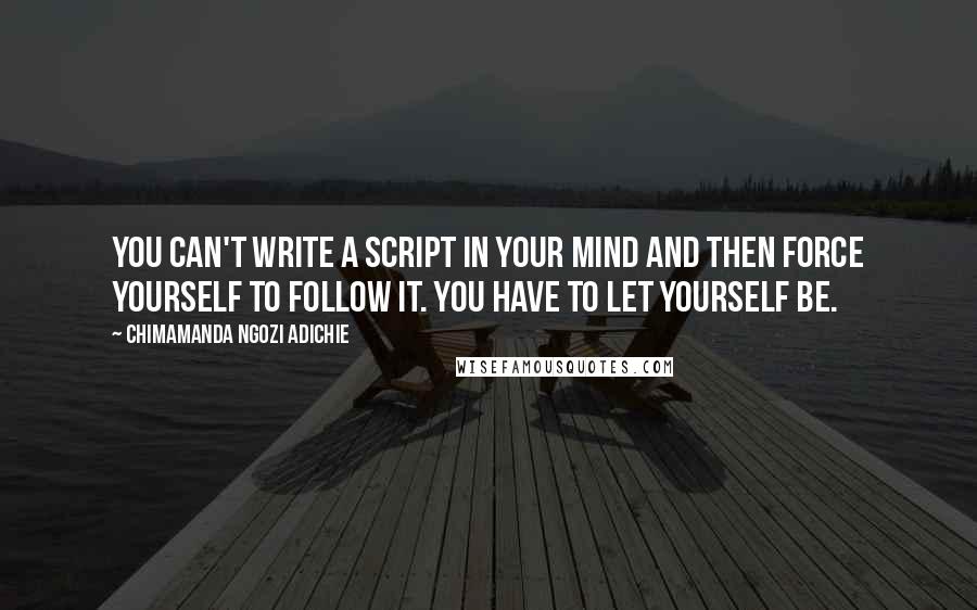 Chimamanda Ngozi Adichie Quotes: You can't write a script in your mind and then force yourself to follow it. You have to let yourself be.