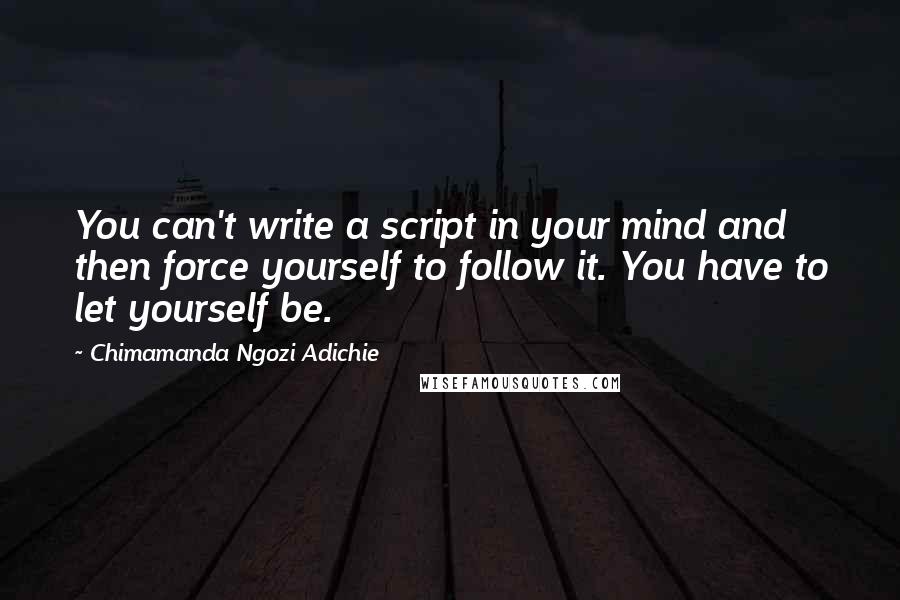 Chimamanda Ngozi Adichie Quotes: You can't write a script in your mind and then force yourself to follow it. You have to let yourself be.
