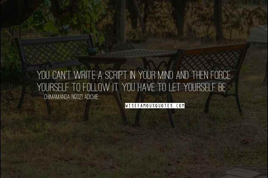 Chimamanda Ngozi Adichie Quotes: You can't write a script in your mind and then force yourself to follow it. You have to let yourself be.