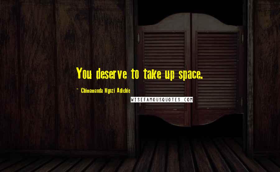 Chimamanda Ngozi Adichie Quotes: You deserve to take up space.