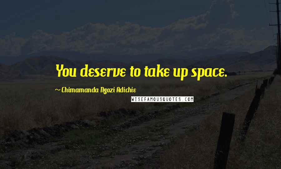 Chimamanda Ngozi Adichie Quotes: You deserve to take up space.