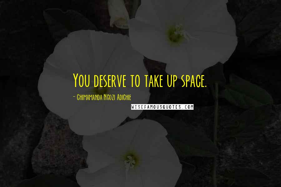 Chimamanda Ngozi Adichie Quotes: You deserve to take up space.